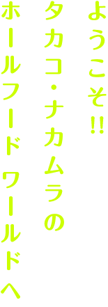 ようこそ!!タカコ・ナカムラのホールフードワールドへ